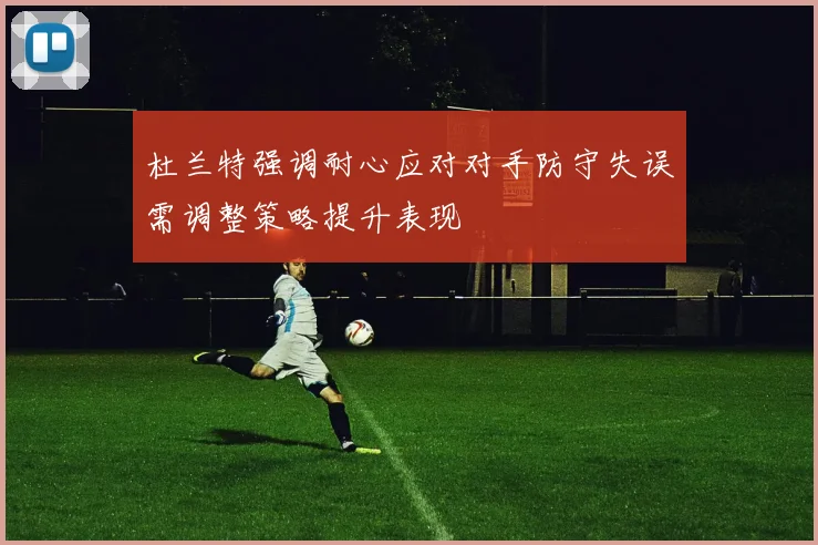 杜兰特强调耐心应对对手防守失误需调整策略提升表现