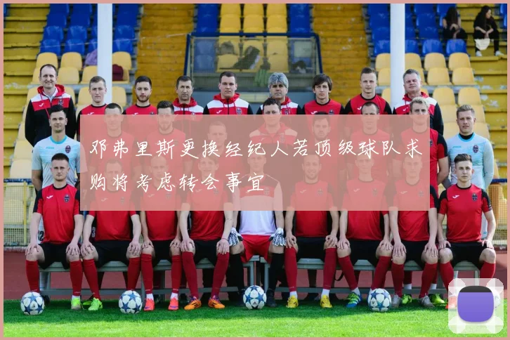 邓弗里斯更换经纪人若顶级球队求购将考虑转会事宜