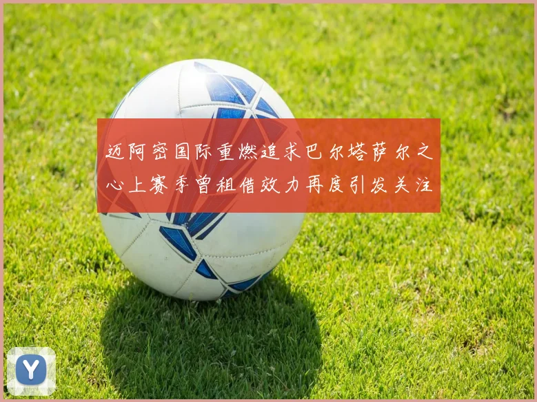 迈阿密国际重燃追求巴尔塔萨尔之心上赛季曾租借效力再度引发关注