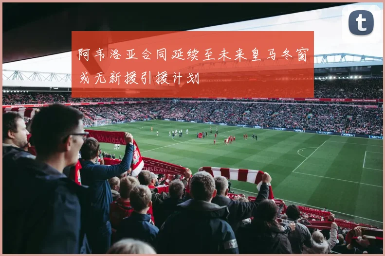 阿韦洛亚合同延续至未来皇马冬窗或无新援引援计划