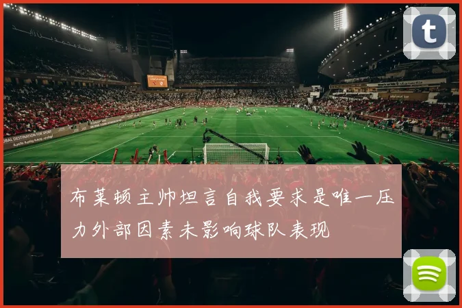 布莱顿主帅坦言自我要求是唯一压力外部因素未影响球队表现