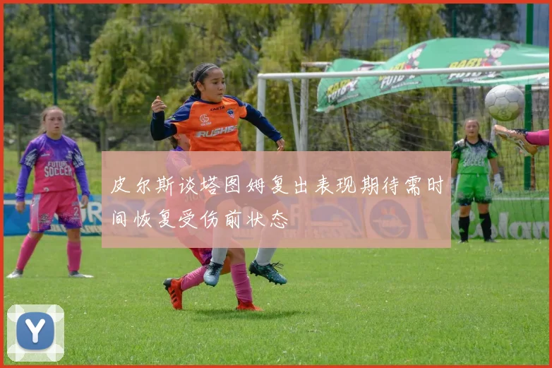皮尔斯谈塔图姆复出表现期待需时间恢复受伤前状态