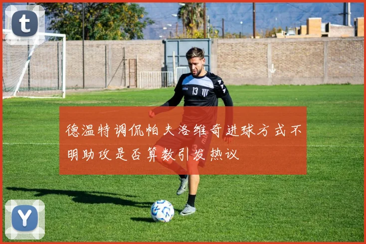 德温特调侃帕夫洛维奇进球方式不明助攻是否算数引发热议
