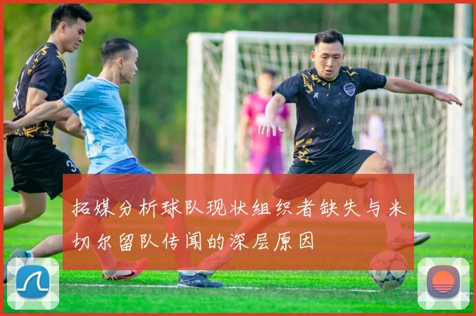 拓媒分析球队现状组织者缺失与米切尔留队传闻的深层原因
