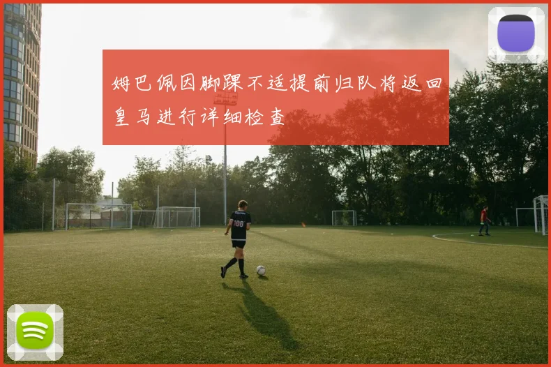 姆巴佩因脚踝不适提前归队将返回皇马进行详细检查