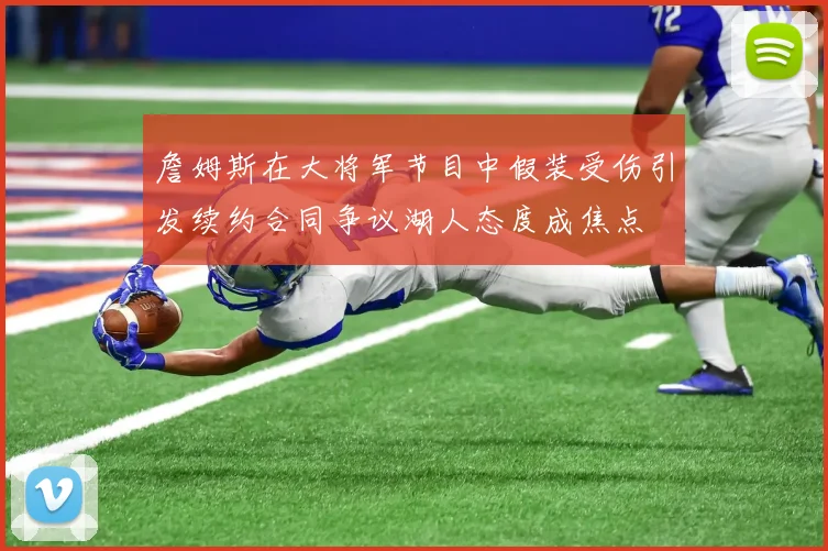 詹姆斯在大将军节目中假装受伤引发续约合同争议湖人态度成焦点