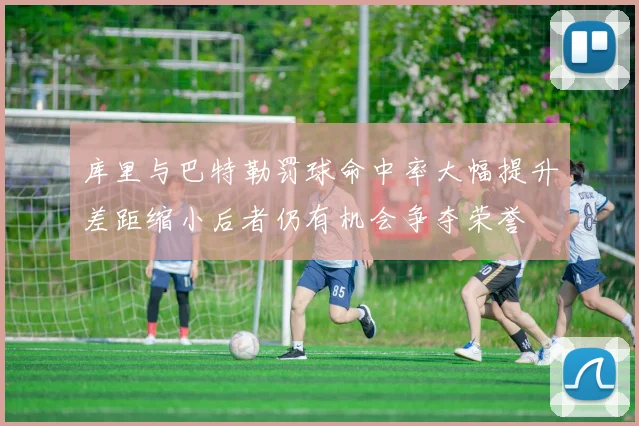 库里与巴特勒罚球命中率大幅提升差距缩小后者仍有机会争夺荣誉