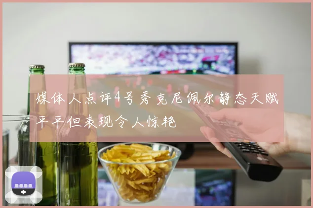 媒体人点评4号秀克尼佩尔静态天赋平平但表现令人惊艳