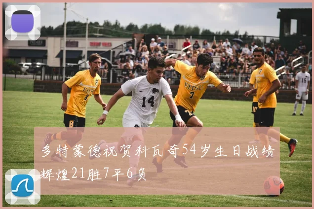 多特蒙德祝贺科瓦奇54岁生日战绩辉煌21胜7平6负