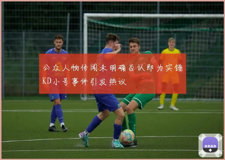 公众人物传闻未明确否认即为实锤KD小号事件引发热议