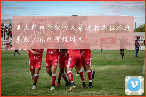 里夫斯绝杀助力火箭连胜弗拉格迎来成人礼的辉煌时刻