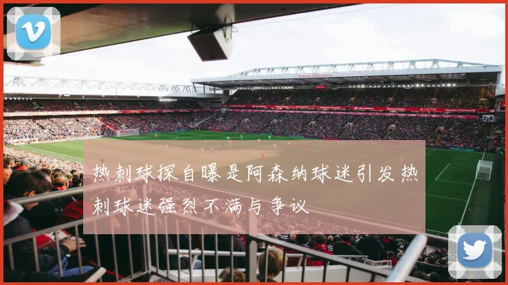 热刺球探自曝是阿森纳球迷引发热刺球迷强烈不满与争议