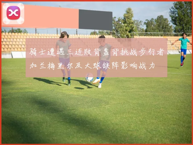 骑士遭遇三连败背靠背挑战步行者加兰梅里尔及大球缺阵影响战力