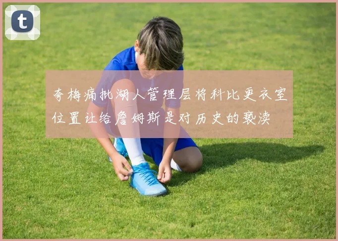 夸梅痛批湖人管理层将科比更衣室位置让给詹姆斯是对历史的亵渎
