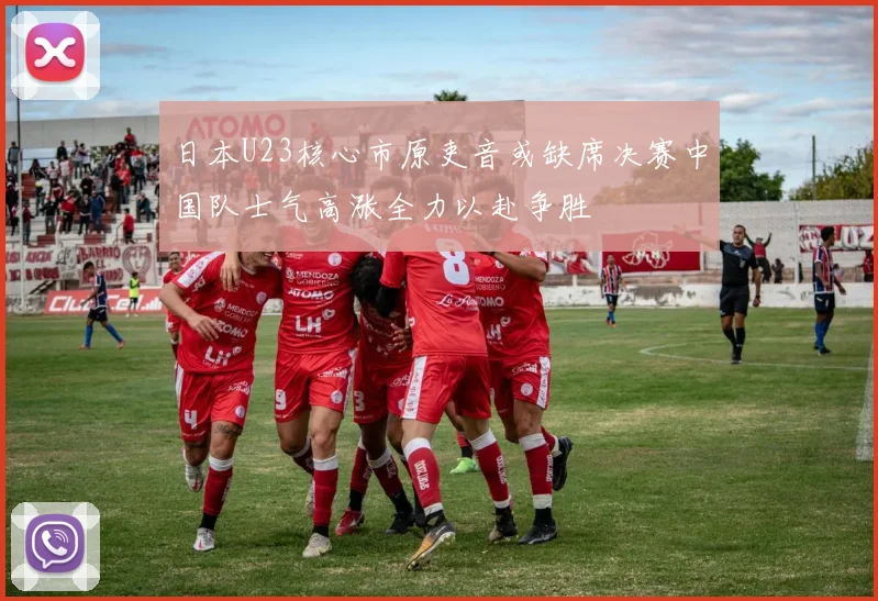 日本U23核心市原吏音或缺席决赛中国队士气高涨全力以赴争胜