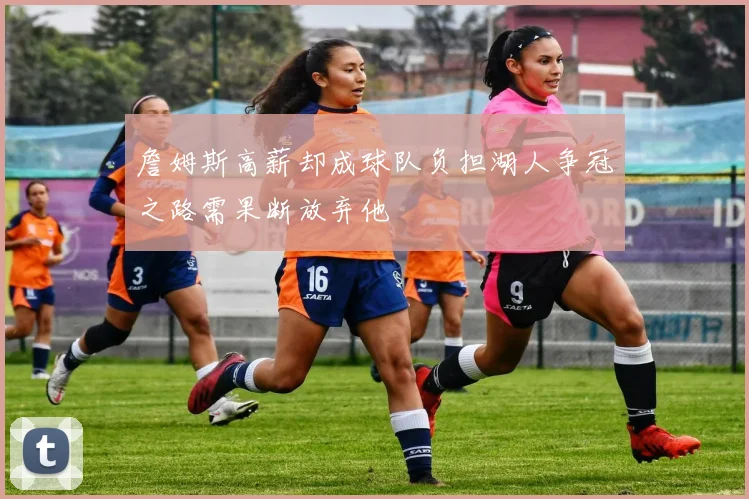 詹姆斯高薪却成球队负担湖人争冠之路需果断放弃他