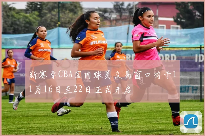 新赛季CBA国内球员交易窗口将于11月16日至22日正式开启