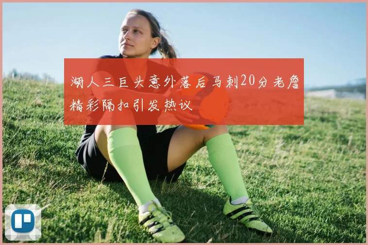 湖人三巨头意外落后马刺20分老詹精彩隔扣引发热议
