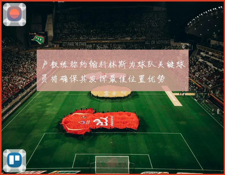 卢教练称约翰科林斯为球队关键球员将确保其发挥最佳位置优势