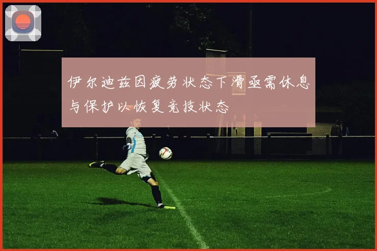 伊尔迪兹因疲劳状态下滑亟需休息与保护以恢复竞技状态