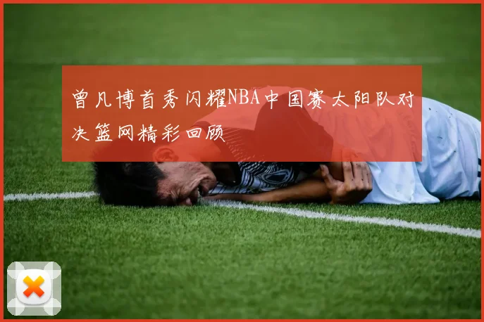 曾凡博首秀闪耀NBA中国赛太阳队对决篮网精彩回顾