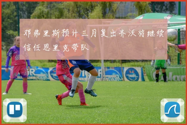 邓弗里斯预计三月复出齐沃将继续信任恩里克带队